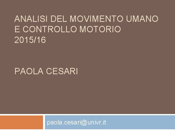 ANALISI DEL MOVIMENTO UMANO E CONTROLLO MOTORIO 2015/16 PAOLA CESARI paola. cesari@univr. it 