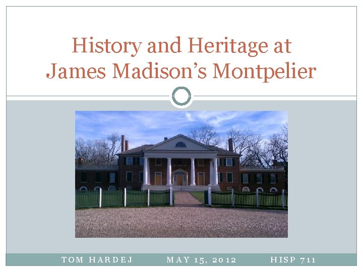 History and Heritage at James Madison’s Montpelier TOM HARDEJ MAY 15, 2012 HISP 711