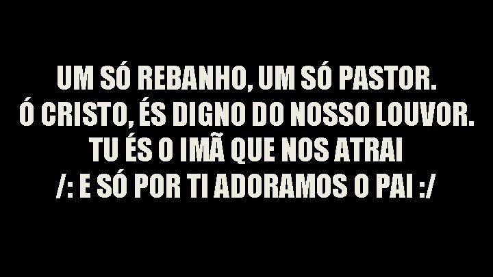 UM SÓ REBANHO, UM SÓ PASTOR. Ó CRISTO, ÉS DIGNO DO NOSSO LOUVOR. TU