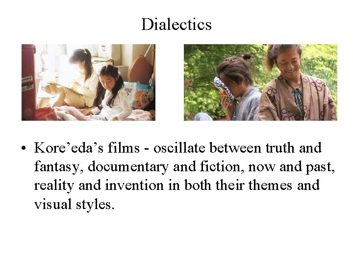 Dialectics • Kore’eda’s films - oscillate between truth and fantasy, documentary and fiction, now