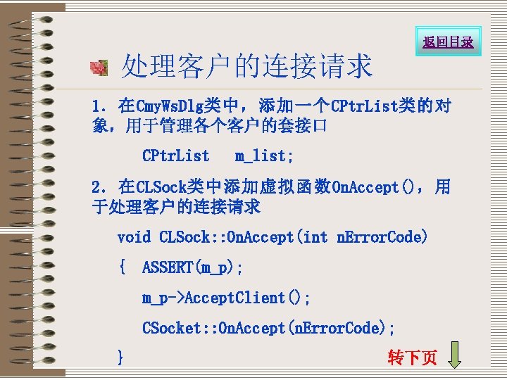 返回目录 处理客户的连接请求 1．在Cmy. Ws. Dlg类中，添加一个CPtr. List类的对 象，用于管理各个客户的套接口 CPtr. List m_list; 2．在CLSock类中添加虚拟函数On. Accept()，用 于处理客户的连接请求 void