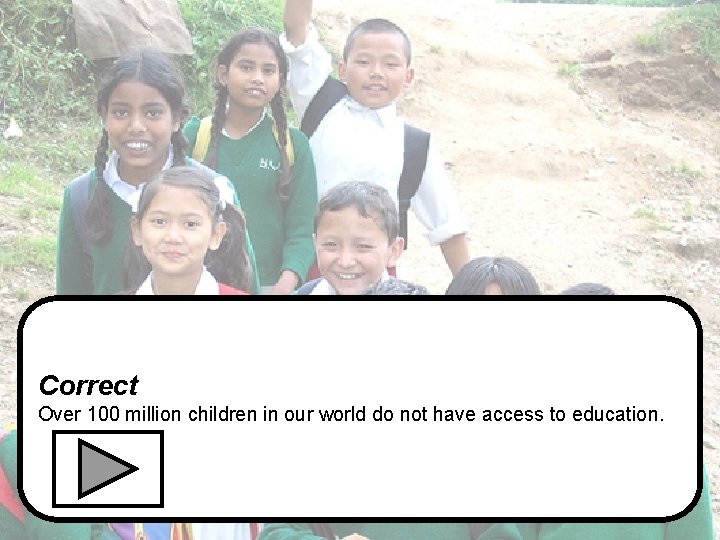 Correct Over 100 million children in our world do not have access to education.