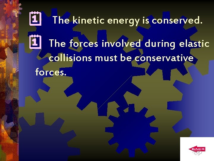  The kinetic energy is conserved. The forces involved during elastic collisions must be