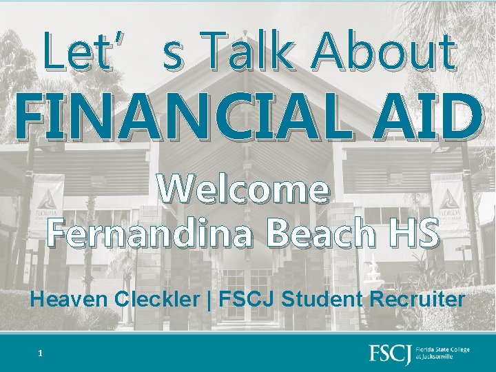 Let’s Talk About FINANCIAL AID Welcome Fernandina Beach HS Heaven Cleckler | FSCJ Student