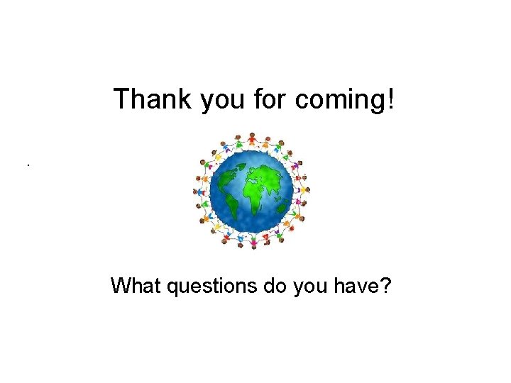 Thank you for coming!. What questions do you have? Thank you for coming!. What questions do you have?