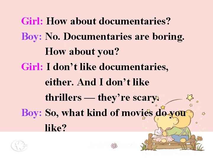 Girl: How about documentaries? Boy: No. Documentaries are boring. How about you? Girl: I Girl: How about documentaries? Boy: No. Documentaries are boring. How about you? Girl: I