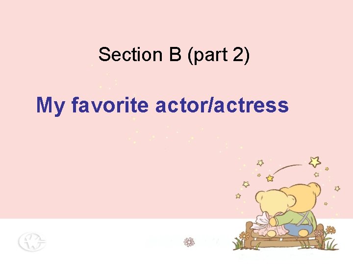 Section B (part 2) My favorite actor/actress Section B (part 2) My favorite actor/actress