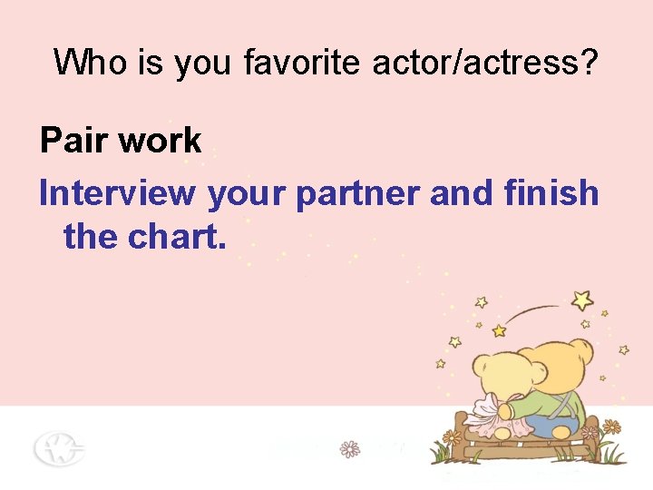 Who is you favorite actor/actress? Pair work Interview your partner and finish the chart. Who is you favorite actor/actress? Pair work Interview your partner and finish the chart.