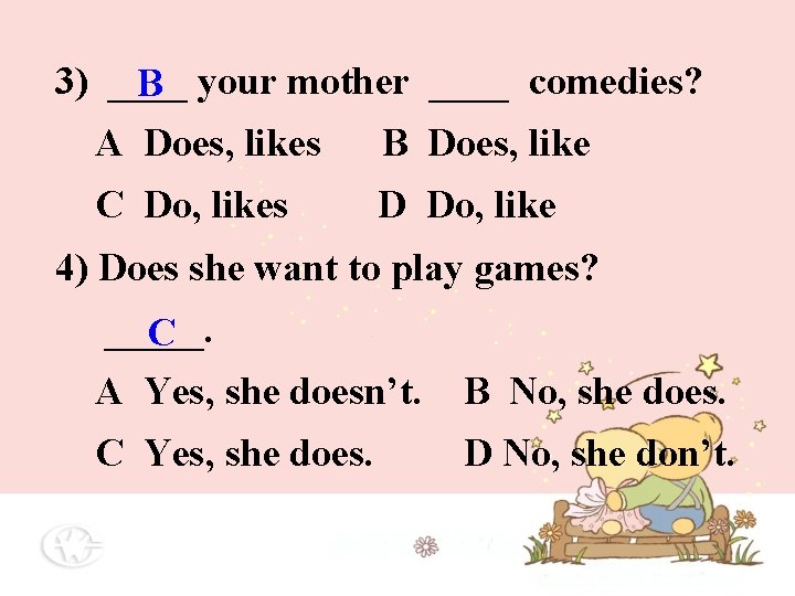 3) ____ B your mother ____ comedies? A Does, likes B Does, like C 3) ____ B your mother ____ comedies? A Does, likes B Does, like C