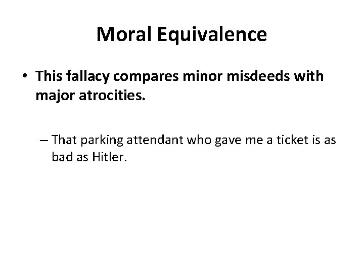 Moral Equivalence • This fallacy compares minor misdeeds with major atrocities. – That parking