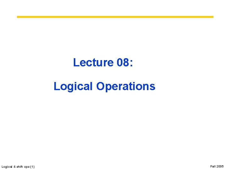Lecture 08: Logical Operations Logical & shift ops (1) Fall 2005 