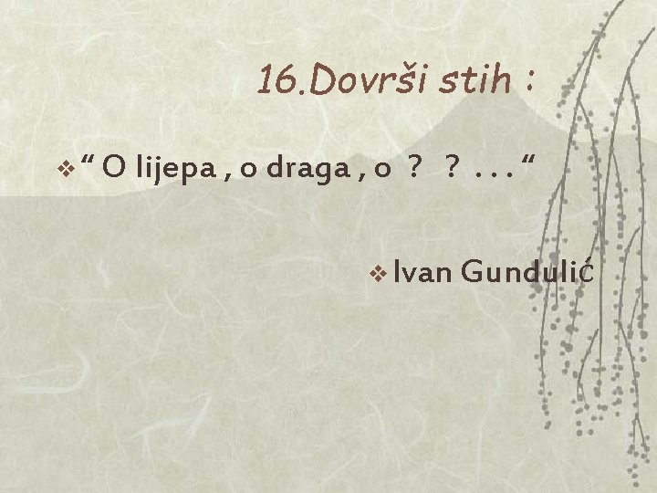 16. Dovrši stih : v“ O lijepa , o draga , o ? ? 16. Dovrši stih : v“ O lijepa , o draga , o ? ?