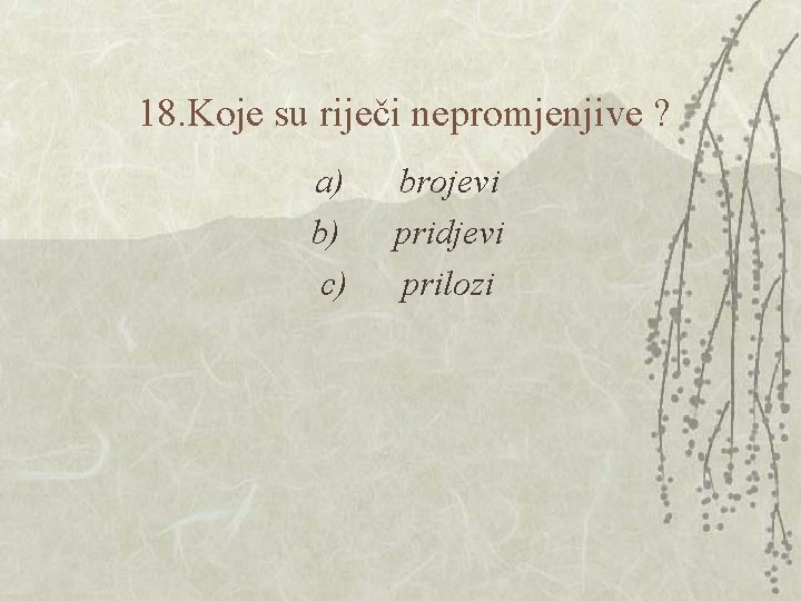 18. Koje su riječi nepromjenjive ? a) brojevi b) pridjevi c) prilozi 