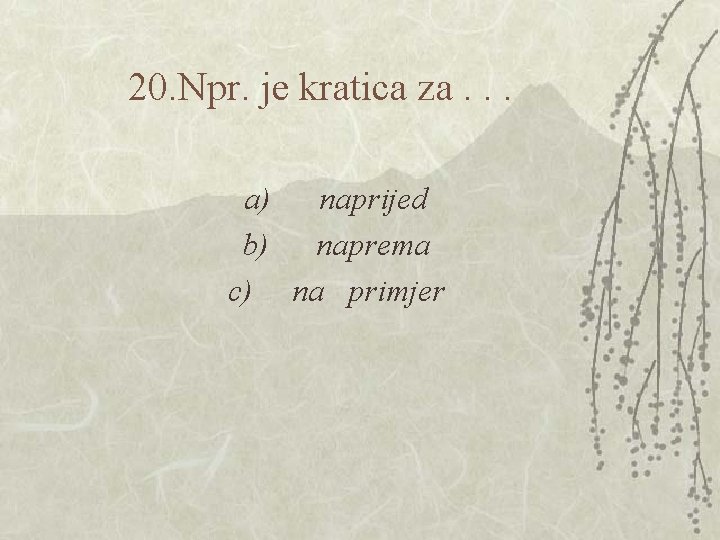 20. Npr. je kratica za. . . a) naprijed b) naprema c) na primjer 20. Npr. je kratica za. . . a) naprijed b) naprema c) na primjer