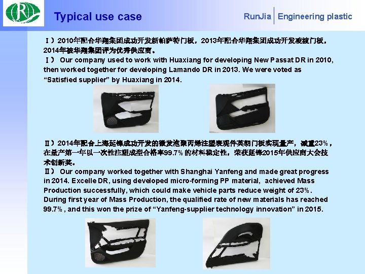 Typical use case Run. Jia Engineering plastic Ⅰ）2010年配合华翔集团成功开发新帕萨特门板，2013年配合华翔集团成功开发凌渡门板， 2014年被华翔集团评为优秀供应商。 Ⅰ） Our company used to