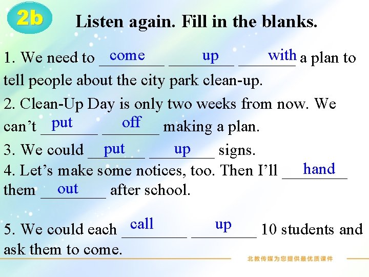 2 b Listen again. Fill in the blanks. come ____ up _______ with a
