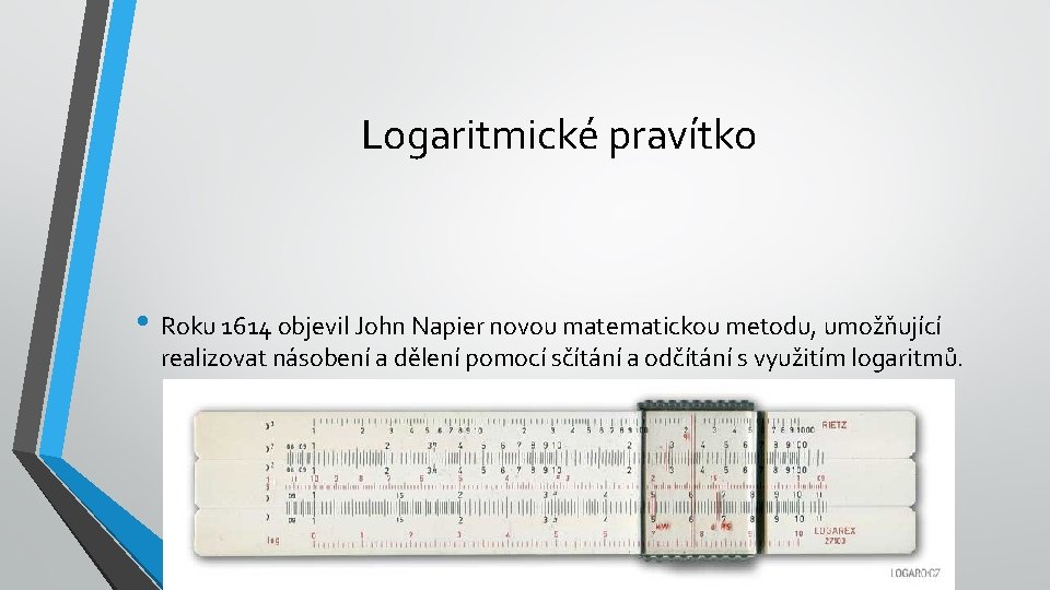 Logaritmické pravítko • Roku 1614 objevil John Napier novou matematickou metodu, umožňující realizovat násobení