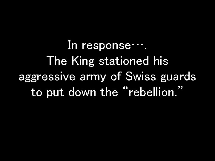 In response…. The King stationed his aggressive army of Swiss guards to put down