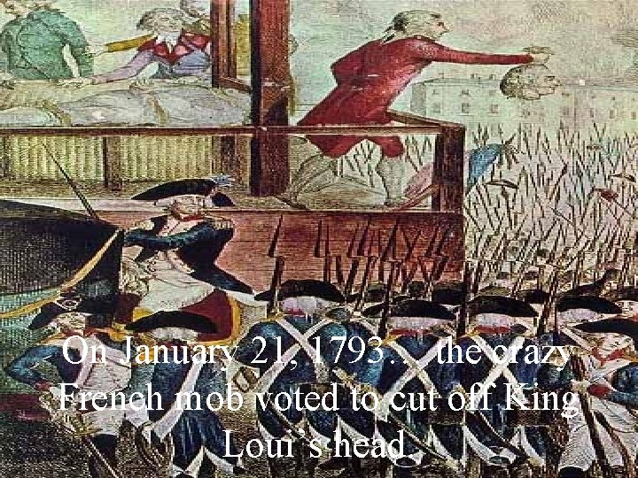 On January 21, 1793… the crazy French mob voted to cut off King Loui’s