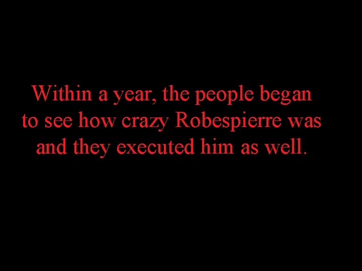Within a year, the people began to see how crazy Robespierre was and they