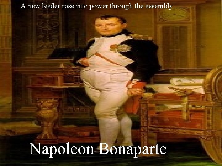 A new leader rose into power through the assembly……… Napoleon Bonaparte 