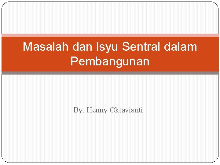 Masalah dan Isyu Sentral dalam Pembangunan By. Henny Oktavianti 