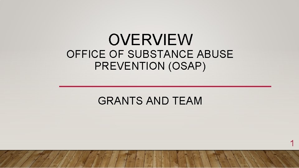 OVERVIEW OFFICE OF SUBSTANCE ABUSE PREVENTION (OSAP) GRANTS AND TEAM 1 