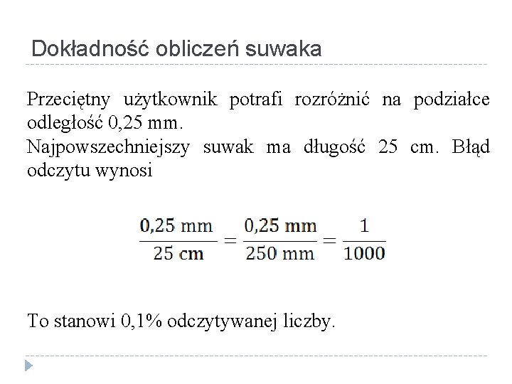 Dokładność obliczeń suwaka Przeciętny użytkownik potrafi rozróżnić na podziałce odległość 0, 25 mm. Najpowszechniejszy Dokładność obliczeń suwaka Przeciętny użytkownik potrafi rozróżnić na podziałce odległość 0, 25 mm. Najpowszechniejszy