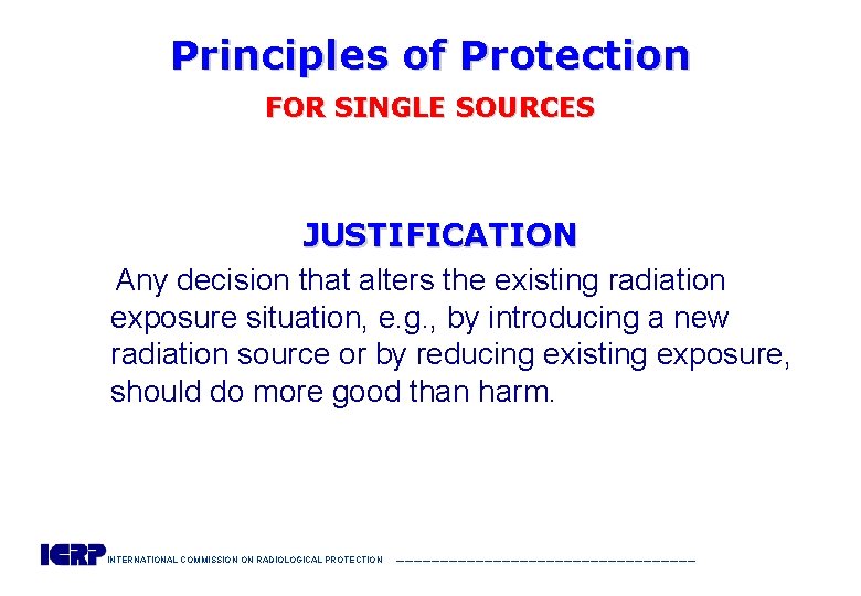 Principles of Protection FOR SINGLE SOURCES JUSTIFICATION Any decision that alters the existing radiation
