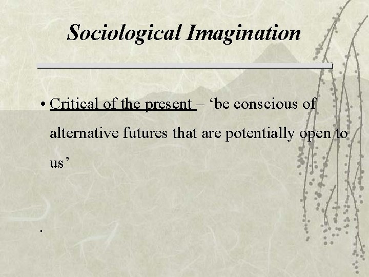 Sociological Imagination • Critical of the present – ‘be conscious of alternative futures that