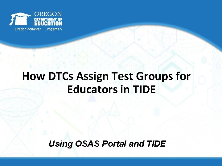 How DTCs Assign Test Groups for Educators in TIDE Using OSAS Portal and TIDE How DTCs Assign Test Groups for Educators in TIDE Using OSAS Portal and TIDE