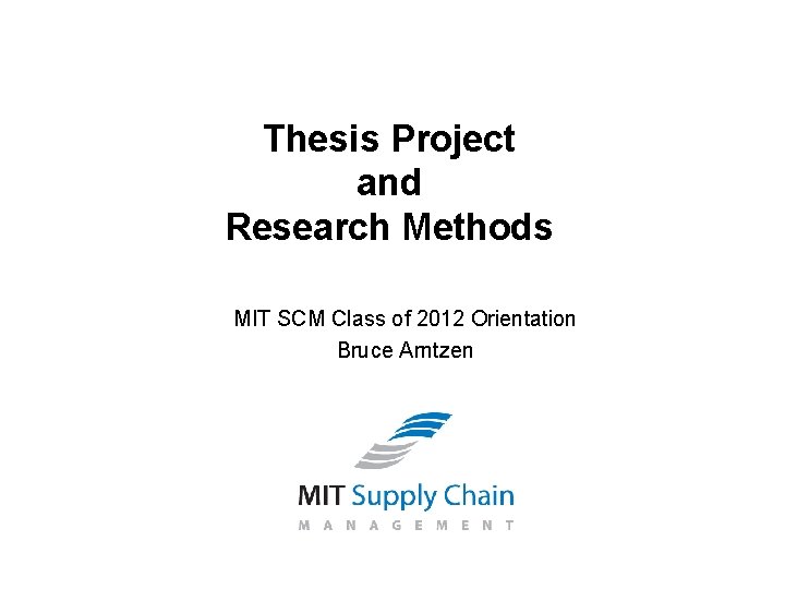 Thesis Project and Research Methods MIT SCM Class of 2012 Orientation Bruce Arntzen 