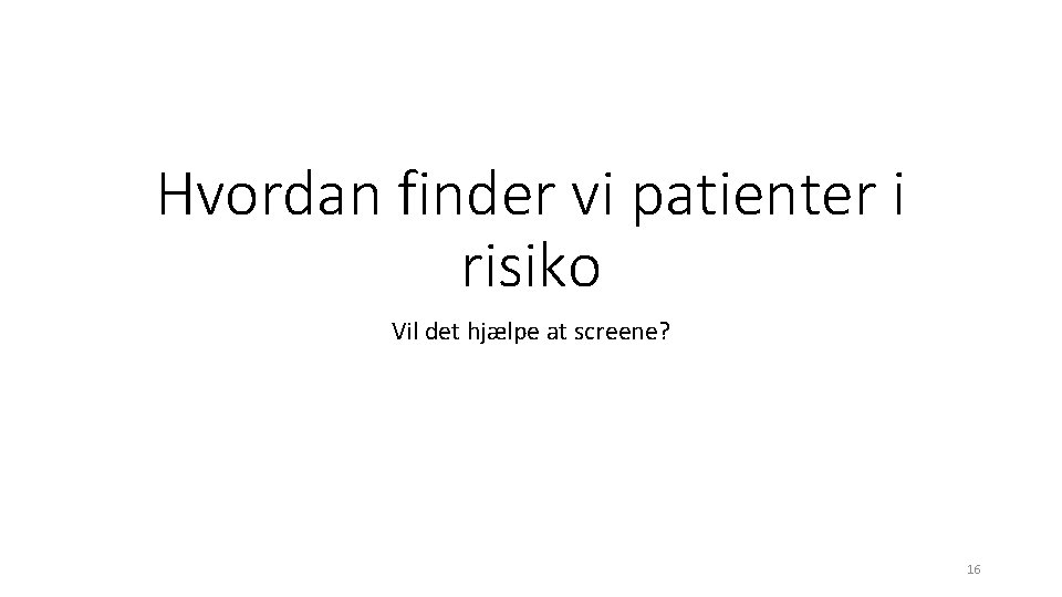 Hvordan finder vi patienter i risiko Vil det hjælpe at screene? 16 