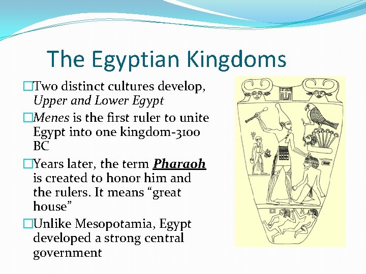 The Egyptian Kingdoms �Two distinct cultures develop, Upper and Lower Egypt �Menes is the