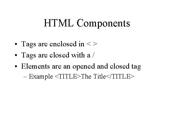 HTML Components • Tags are enclosed in < > • Tags are closed with