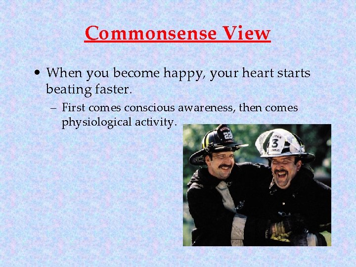 Commonsense View • When you become happy, your heart starts beating faster. – First