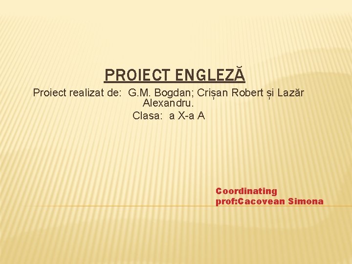 PROIECT ENGLEZĂ Proiect realizat de: G. M. Bogdan; Crișan Robert și Lazăr Alexandru. Clasa: