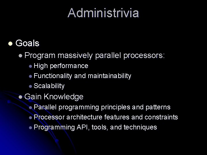 Administrivia l Goals l Program massively parallel processors: l High performance l Functionality and