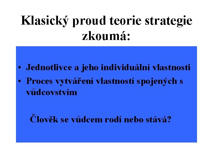 Klasický proud teorie strategie zkoumá: • Jednotlivce a jeho individuální vlastnosti • Proces vytváření