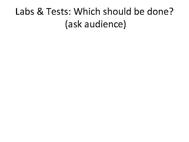 Labs & Tests: Which should be done? (ask audience) 