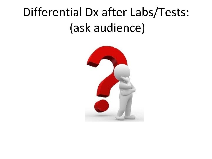 Differential Dx after Labs/Tests: (ask audience) 