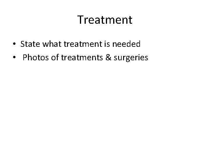 Treatment • State what treatment is needed • Photos of treatments & surgeries 