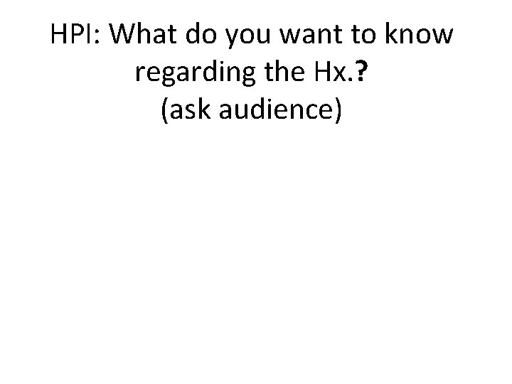 HPI: What do you want to know regarding the Hx. ? (ask audience) 