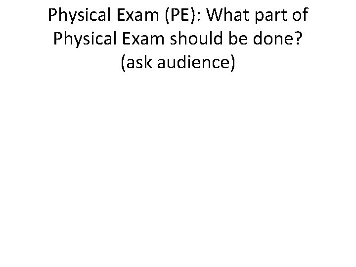 Physical Exam (PE): What part of Physical Exam should be done? (ask audience) 