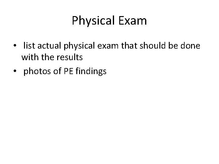 Physical Exam • list actual physical exam that should be done with the results