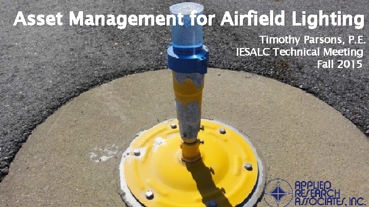 Asset Management for Airfield Lighting Timothy Parsons, P. E. IESALC Technical Meeting Fall 2015 Asset Management for Airfield Lighting Timothy Parsons, P. E. IESALC Technical Meeting Fall 2015
