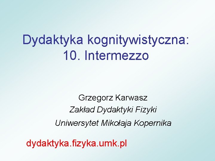 Dydaktyka kognitywistyczna: 10. Intermezzo Grzegorz Karwasz Zakład Dydaktyki Fizyki Uniwersytet Mikołaja Kopernika dydaktyka. fizyka.