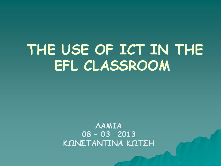 THE USE OF ICT IN THE EFL CLASSROOM ΛΑΜΙΑ 08 – 03 -2013 ΚΩΝΣΤΑΝΤΙΝΑ