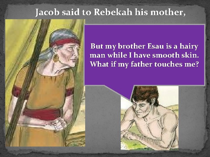 Jacob said to Rebekah his mother, But my brother Esau is a hairy man
