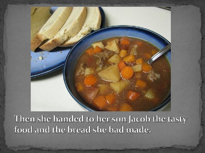 Then she handed to her son Jacob the tasty food and the bread she